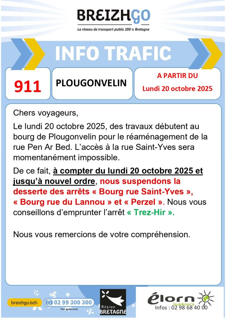 Chers voyageurs de la ligne 911, le lundi 20 octobre 2025, des travaux débutent au bourg de Plougonvelin pour le réaménagement de la rue Pen Ar Bed. L'accès à la rue Saint-Yves sera momentanément impossible.
De ce fait, à compter du lundi 20 octobre 2025, et jusqu'à nouvel ordre, nous suspendons la desserte des arrêts "Bourg rue Saint-Yves", "Bourg rue du Lannou", et "Perzel". Nous vous conseillons d'emprunter l'arrêt "Trez-Hir".