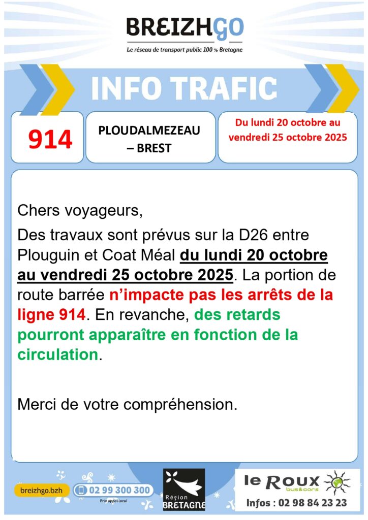 Chers voyageurs, des travaux sont prévus sur la D26 entre Plouguin et Coat Méal du lundi 20 octobre au vendredi 25 octobre 2025. La portion de route barrée n’impacte pas les arrêts de la ligne 914.
En revanche, des retards pourront apparaître en fonction de la circulation.
Merci de votre compréhension.